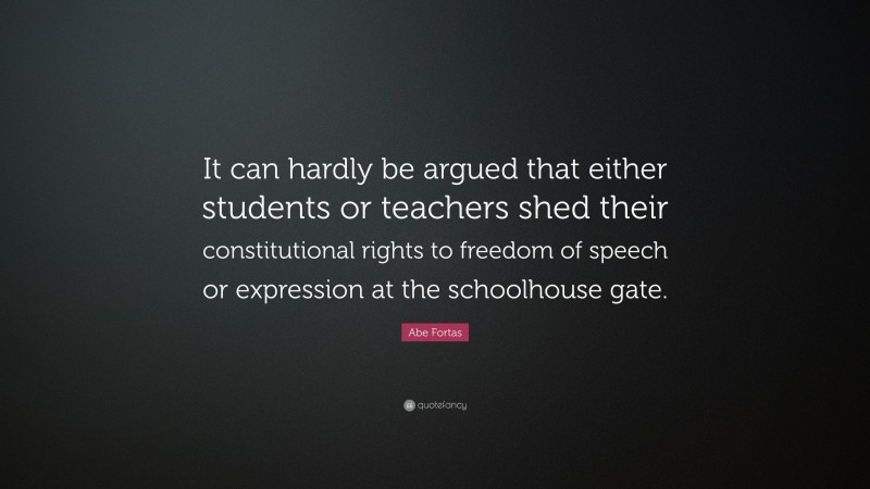 Abe Fortas Quote: “It can hardly be argued that either students or teachers shed their constitutional rights to freedom of speech or expression at the schoolhouse gate.”