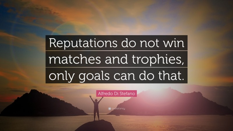 Alfredo Di Stefano Quote: “Reputations do not win matches and trophies, only goals can do that.”
