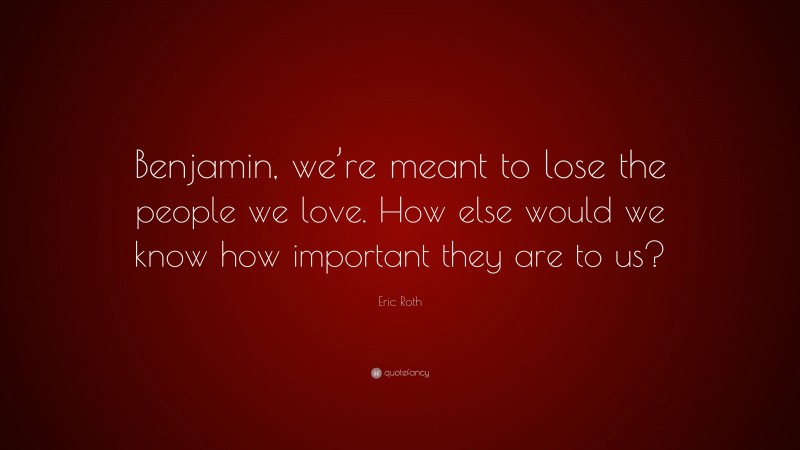 Eric Roth Quote: “Benjamin, we’re meant to lose the people we love. How else would we know how important they are to us?”
