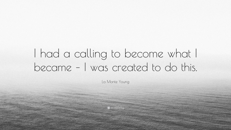 La Monte Young Quote: “I had a calling to become what I became – I was created to do this.”