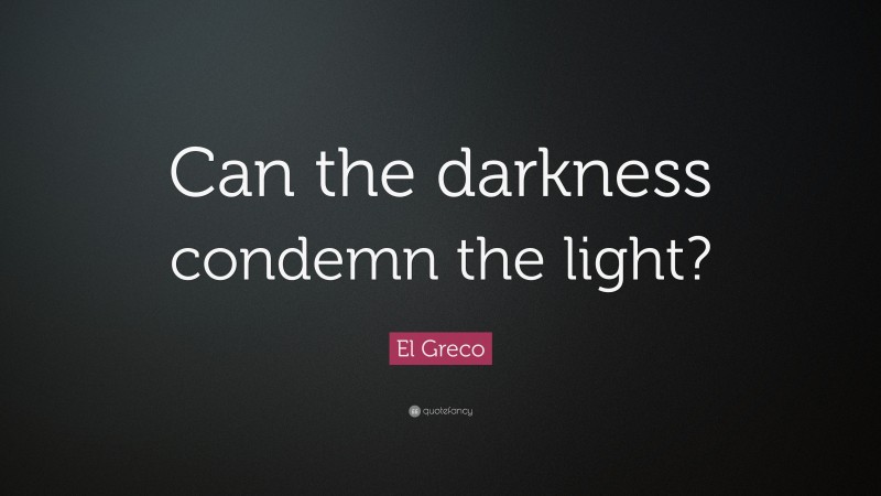 El Greco Quote: “Can the darkness condemn the light?”