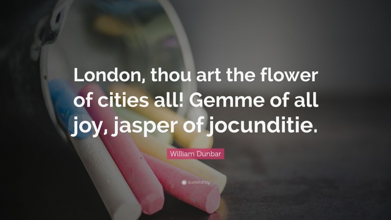 William Dunbar Quote: “London, thou art the flower of cities all! Gemme of all joy, jasper of jocunditie.”