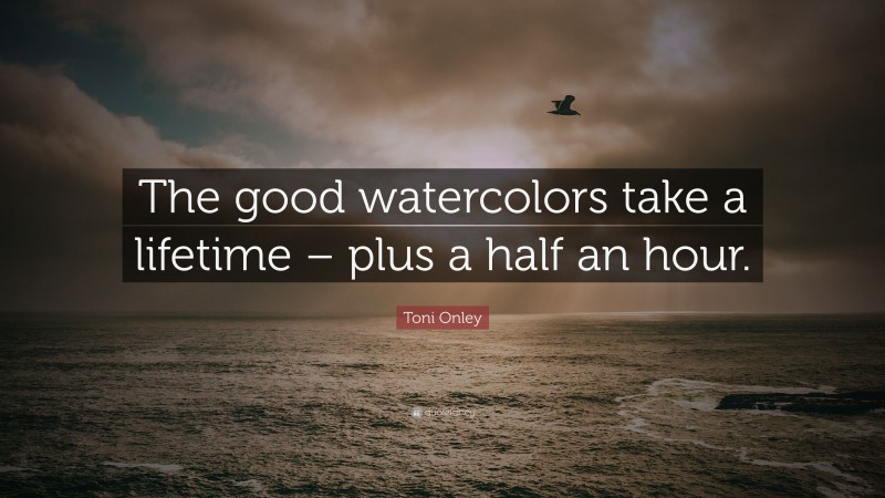 Toni Onley Quote: “The good watercolors take a lifetime – plus a half an hour.”