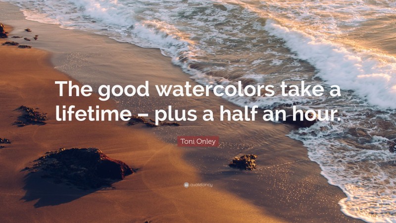 Toni Onley Quote: “The good watercolors take a lifetime – plus a half an hour.”