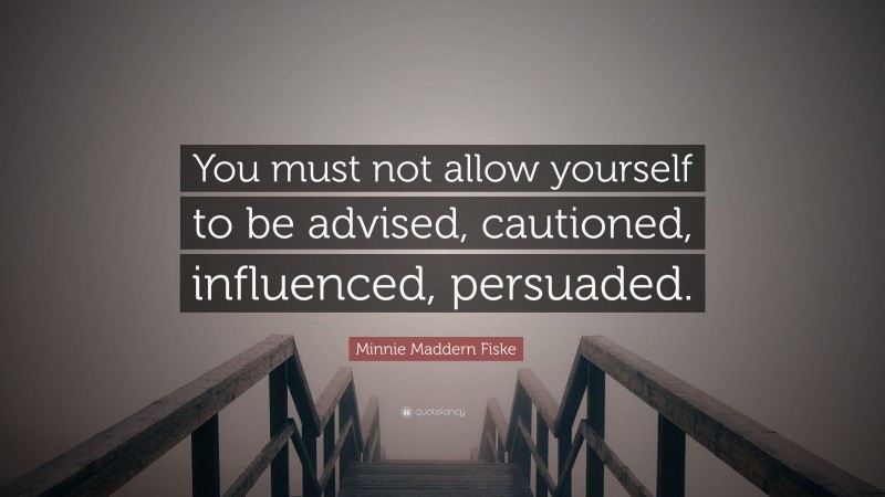Minnie Maddern Fiske Quote: “You must not allow yourself to be advised, cautioned, influenced, persuaded.”