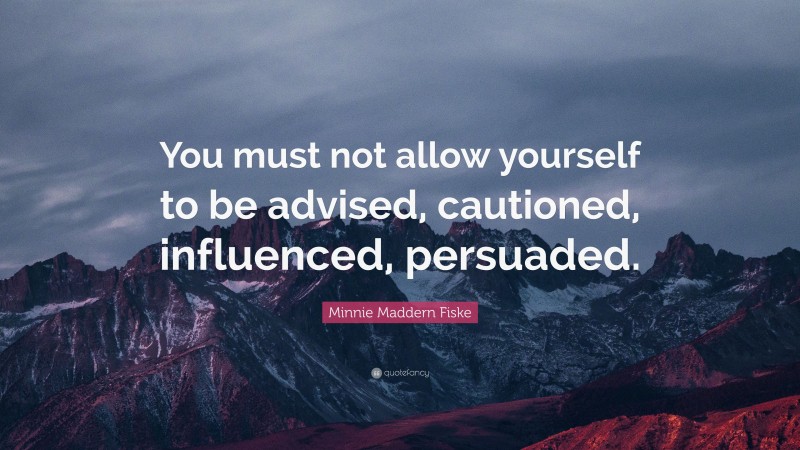 Minnie Maddern Fiske Quote: “You must not allow yourself to be advised, cautioned, influenced, persuaded.”