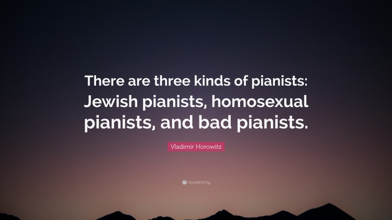 Vladimir Horowitz Quote: “There are three kinds of pianists: Jewish pianists, homosexual pianists, and bad pianists.”