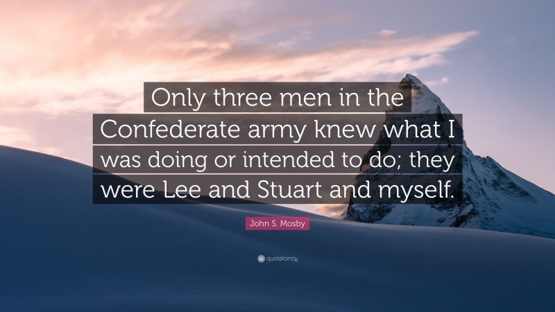 John S. Mosby Quote: “Only three men in the Confederate army knew what I was doing or intended to do; they were Lee and Stuart and myself.”