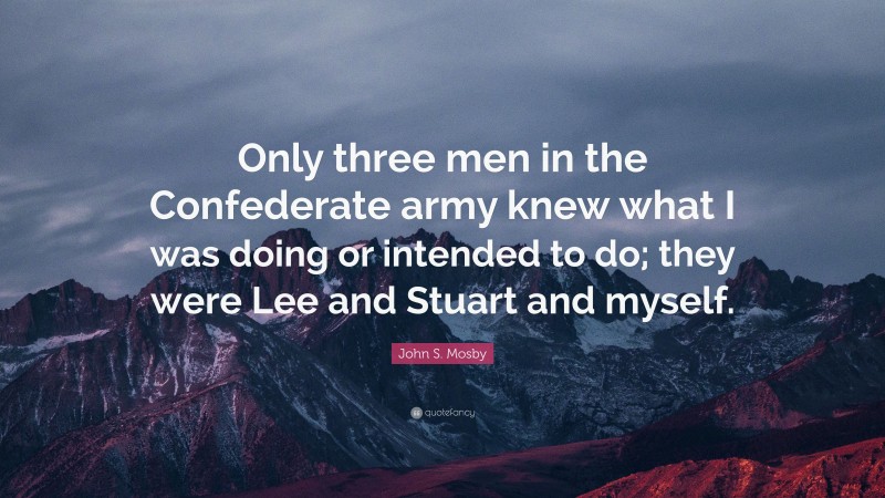 John S. Mosby Quote: “Only three men in the Confederate army knew what I was doing or intended to do; they were Lee and Stuart and myself.”