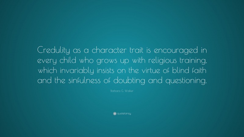 Barbara G. Walker Quote: “Credulity as a character trait is encouraged in every child who grows up with religious training, which invariably insists on the virtue of blind faith and the sinfulness of doubting and questioning.”