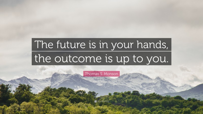 Thomas S. Monson Quote: “The future is in your hands, the outcome is up to you.”