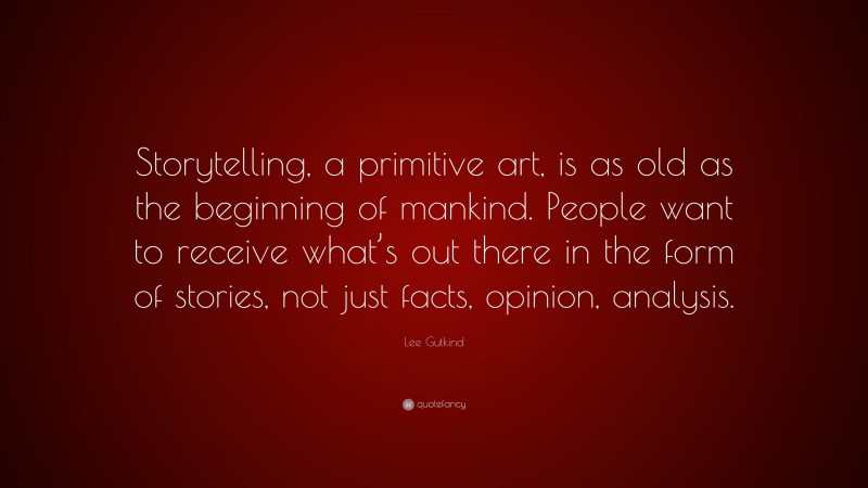 Lee Gutkind Quote: “Storytelling, a primitive art, is as old as the beginning of mankind. People want to receive what’s out there in the form of stories, not just facts, opinion, analysis.”