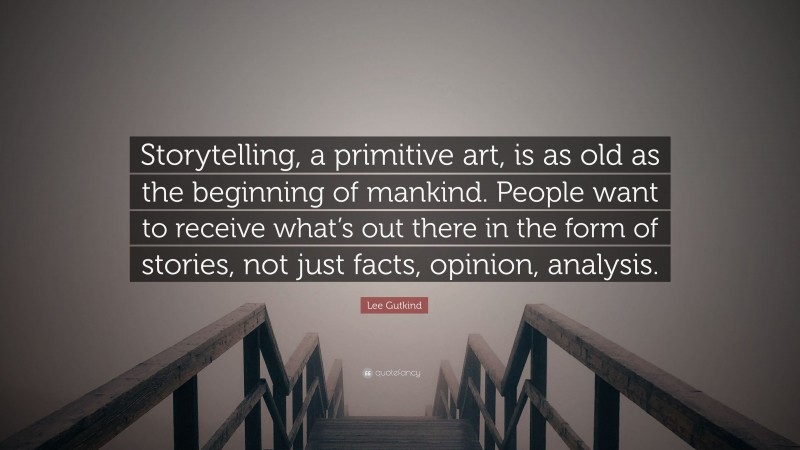 Lee Gutkind Quote: “Storytelling, a primitive art, is as old as the beginning of mankind. People want to receive what’s out there in the form of stories, not just facts, opinion, analysis.”