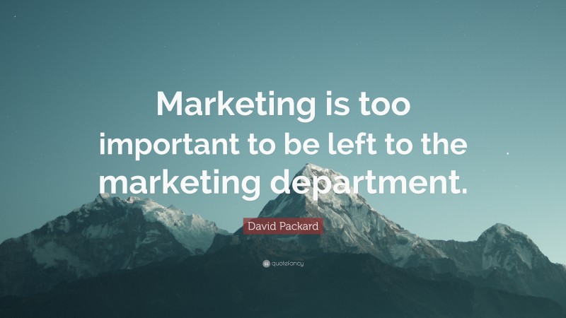 David Packard Quote: “Marketing is too important to be left to the marketing department.”