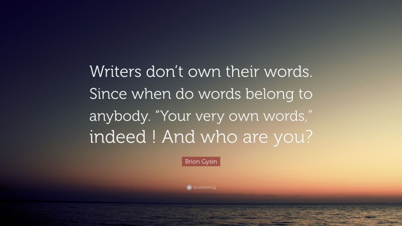 Brion Gysin Quote: “Writers don’t own their words. Since when do words belong to anybody. “Your very own words,” indeed ! And who are you?”