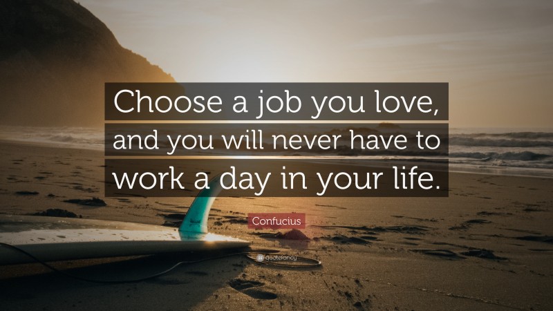 Confucius Quote: “Choose a job you love, and you will never have to work a day in your life.”