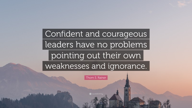 Thom S. Rainer Quote: “Confident and courageous leaders have no problems pointing out their own weaknesses and ignorance.”
