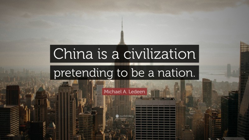 Michael A. Ledeen Quote: “China is a civilization pretending to be a nation.”