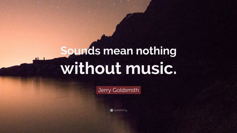 Jerry Goldsmith Quote: “Sounds mean nothing without music.”
