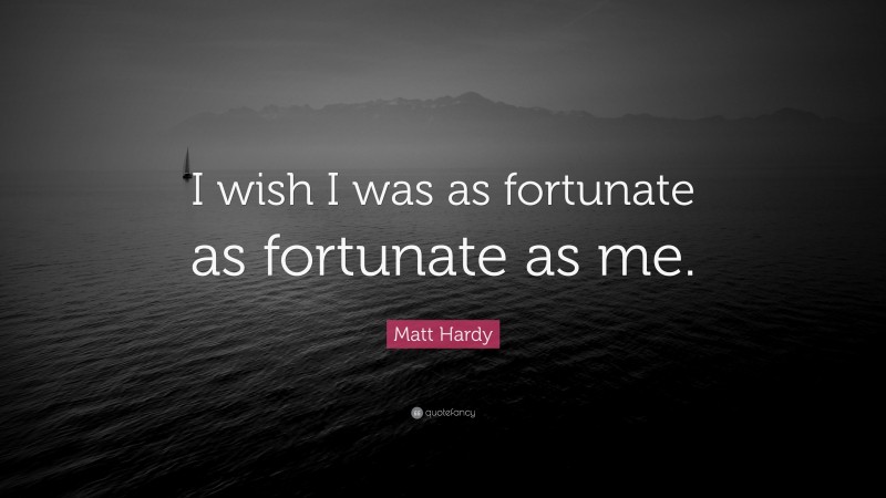 Matt Hardy Quote: “I wish I was as fortunate as fortunate as me.”