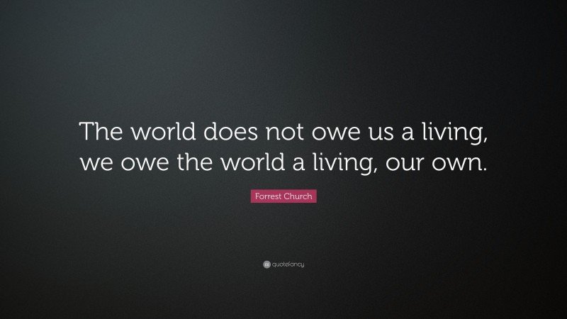 Forrest Church Quote: “The world does not owe us a living, we owe the world a living, our own.”