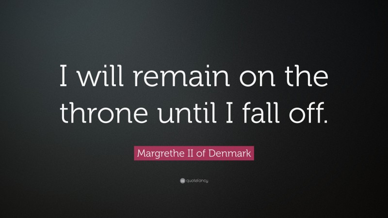 Margrethe II of Denmark Quote: “I will remain on the throne until I fall off.”