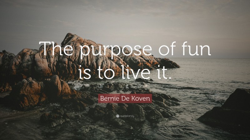 Bernie De Koven Quote: “The purpose of fun is to live it.”