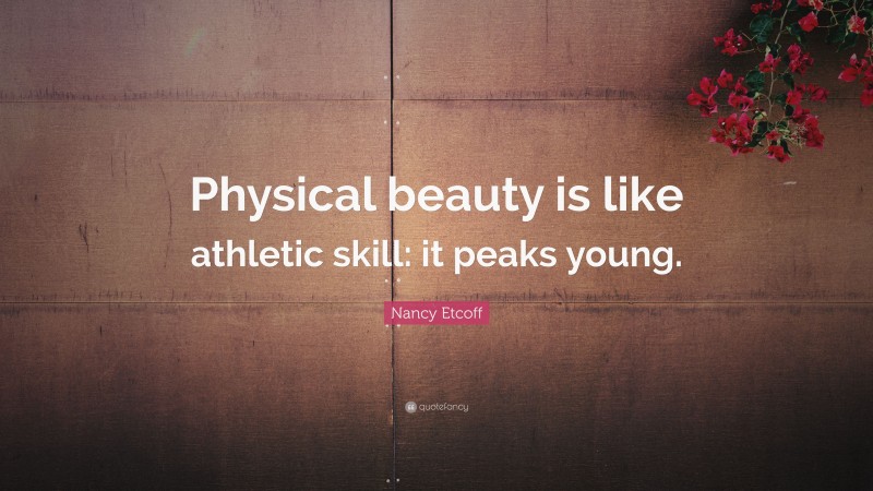 Nancy Etcoff Quote: “Physical beauty is like athletic skill: it peaks young.”