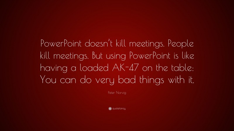 Peter Norvig Quote: “PowerPoint doesn’t kill meetings. People kill meetings. But using PowerPoint is like having a loaded AK-47 on the table: You can do very bad things with it.”