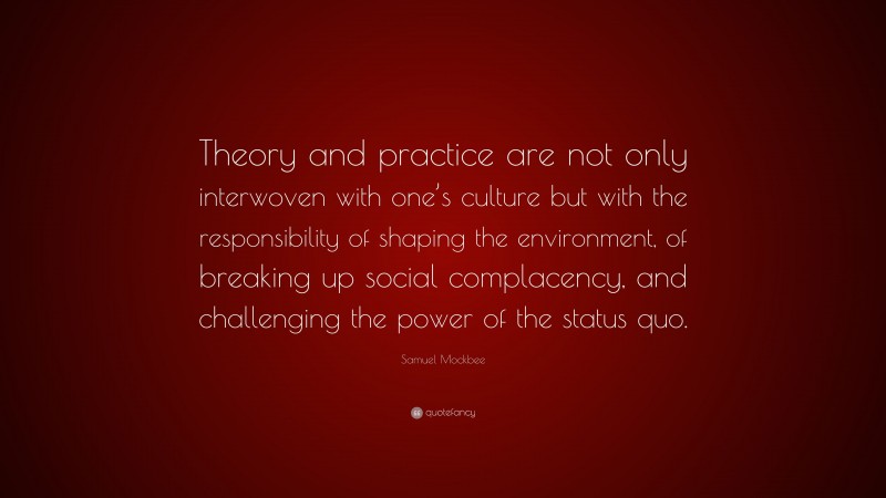Samuel Mockbee Quote: “Theory and practice are not only interwoven with one’s culture but with the responsibility of shaping the environment, of breaking up social complacency, and challenging the power of the status quo.”