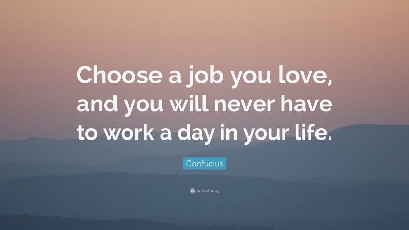 Confucius Quote: “Choose a job you love, and you will never have to work a day in your life.”