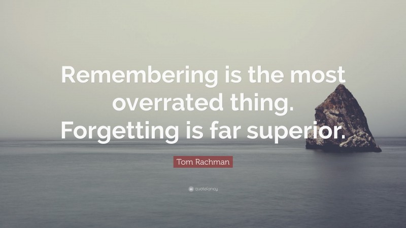 Tom Rachman Quote: “Remembering is the most overrated thing. Forgetting is far superior.”