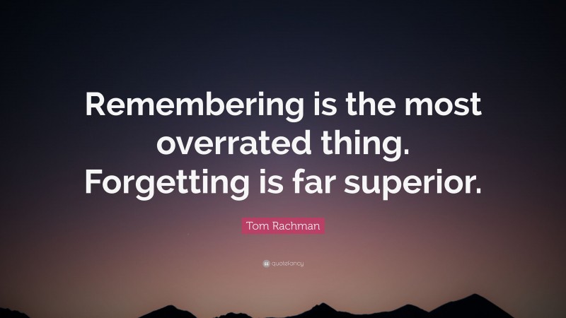 Tom Rachman Quote: “Remembering is the most overrated thing. Forgetting is far superior.”