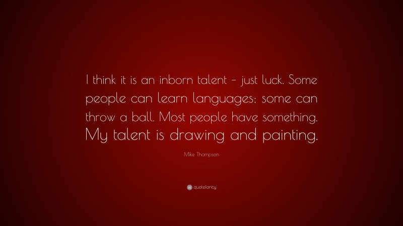 Mike Thompson Quote: “I think it is an inborn talent – just luck. Some people can learn languages; some can throw a ball. Most people have something. My talent is drawing and painting.”