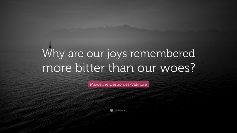 Marceline Desbordes-Valmore Quote: “Why are our joys remembered more bitter than our woes?”