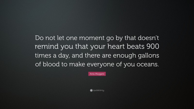 Anis Mojgani Quote: “Do not let one moment go by that doesn’t remind you that your heart beats 900 times a day, and there are enough gallons of blood to make everyone of you oceans.”