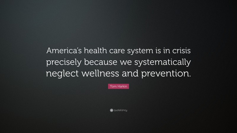Tom Harkin Quote: “America’s health care system is in crisis precisely because we systematically neglect wellness and prevention.”