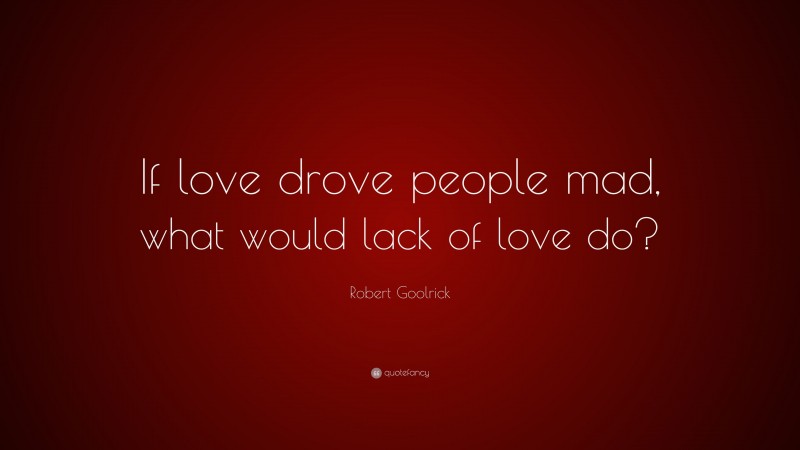 Robert Goolrick Quote: “If love drove people mad, what would lack of love do?”