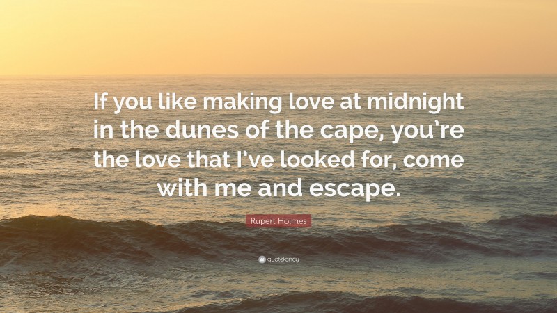 Rupert Holmes Quote: “If you like making love at midnight in the dunes of the cape, you’re the love that I’ve looked for, come with me and escape.”