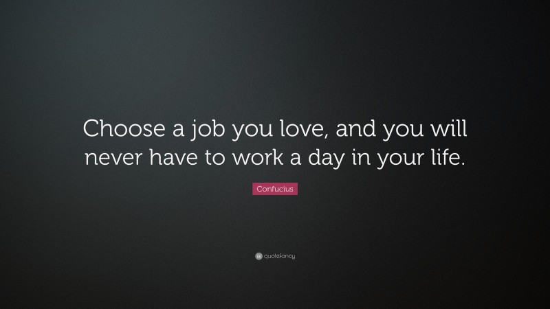 Confucius Quote: “Choose a job you love, and you will never have to work a day in your life.”