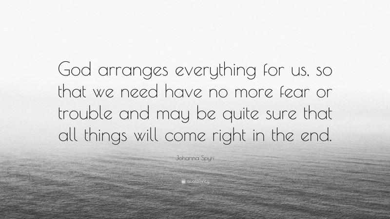Johanna Spyri Quote: “God arranges everything for us, so that we need have no more fear or trouble and may be quite sure that all things will come right in the end.”