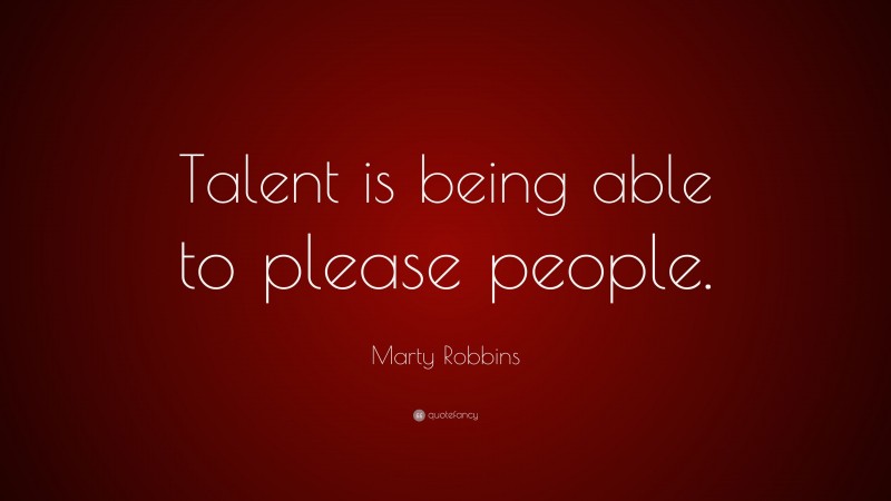 Marty Robbins Quote: “Talent is being able to please people.”