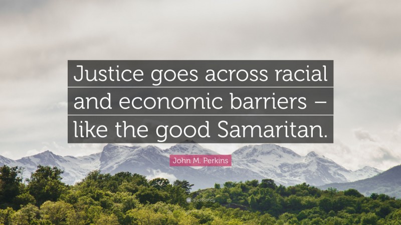 John M. Perkins Quote: “Justice goes across racial and economic barriers – like the good Samaritan.”