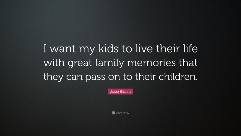 Josie Bissett Quote: “I want my kids to live their life with great family memories that they can pass on to their children.”