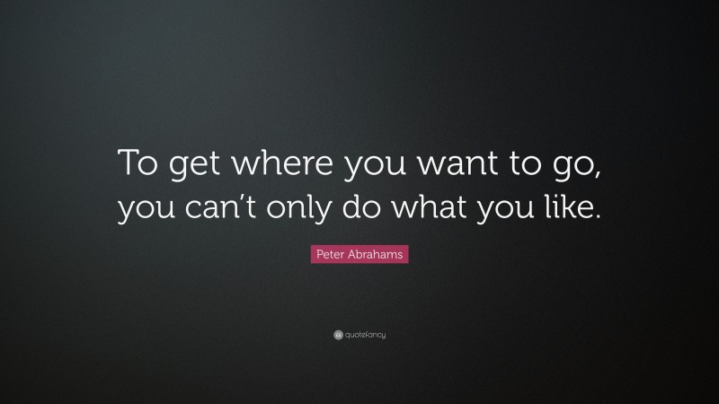 Peter Abrahams Quote: “To get where you want to go, you can’t only do what you like.”