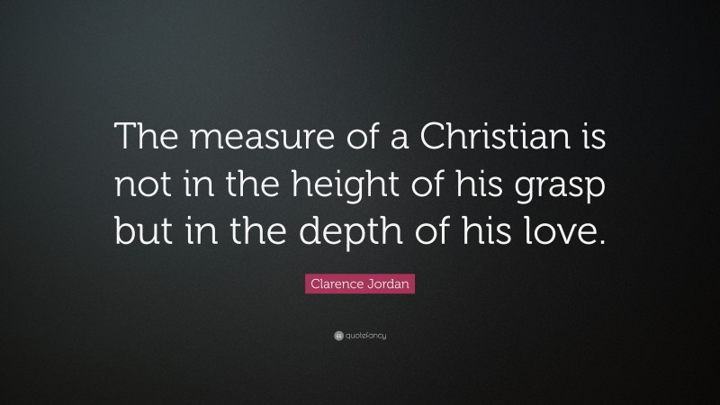 Clarence Jordan Quote: “The measure of a Christian is not in the height of his grasp but in the depth of his love.”