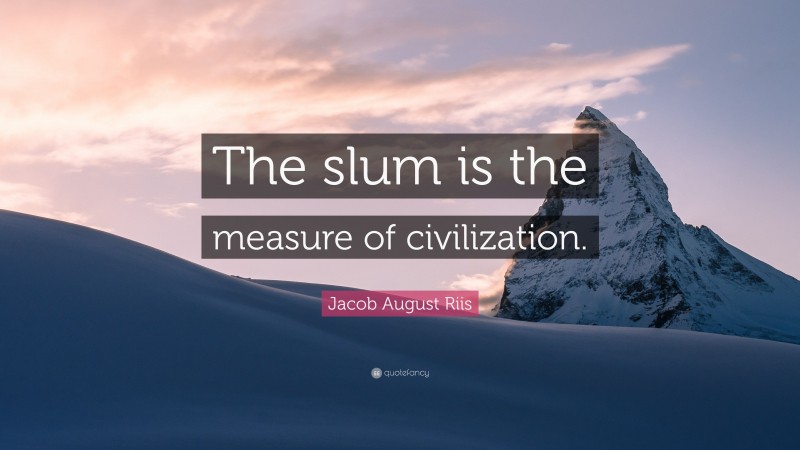 Jacob August Riis Quote: “The slum is the measure of civilization.”