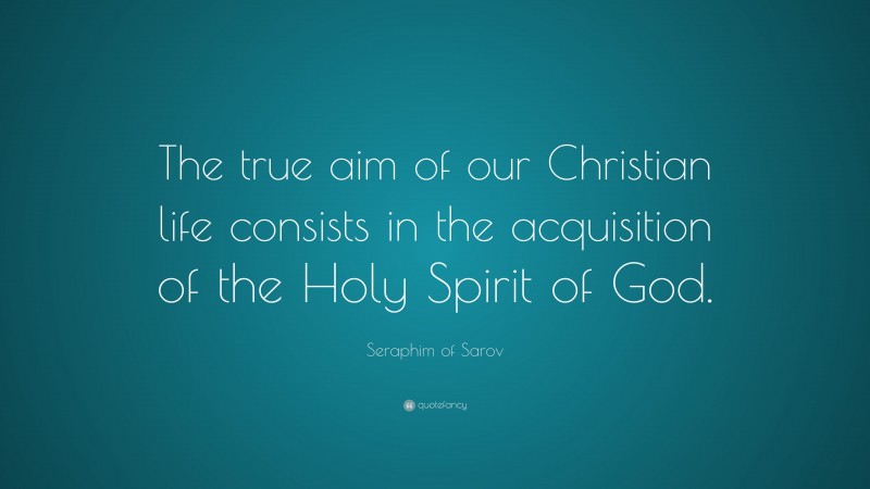 Seraphim of Sarov Quote: “The true aim of our Christian life consists in the acquisition of the Holy Spirit of God.”
