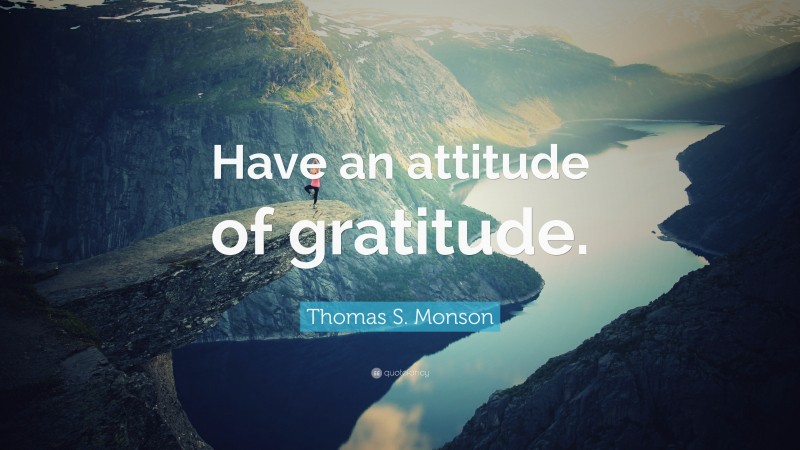 Thomas S. Monson Quote: “Have an attitude of gratitude.”