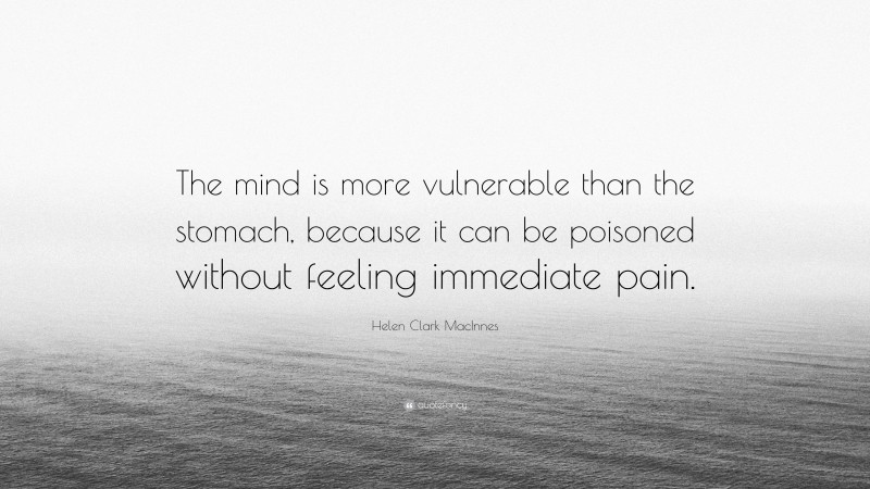 Helen Clark MacInnes Quote: “The mind is more vulnerable than the stomach, because it can be poisoned without feeling immediate pain.”